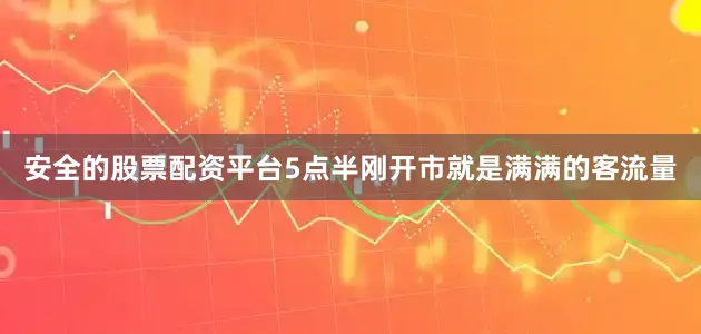 安全的股票配资平台5点半刚开市就是满满的客流量