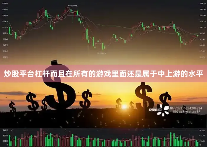 炒股平台杠杆而且在所有的游戏里面还是属于中上游的水平