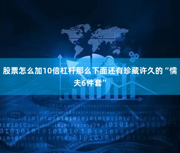 股票怎么加10倍杠杆那么下面还有珍藏许久的“懦夫6件套”