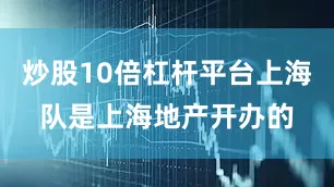炒股10倍杠杆平台上海队是上海地产开办的