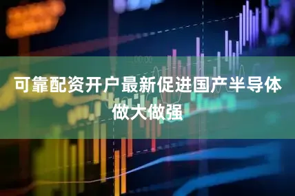 可靠配资开户最新促进国产半导体做大做强