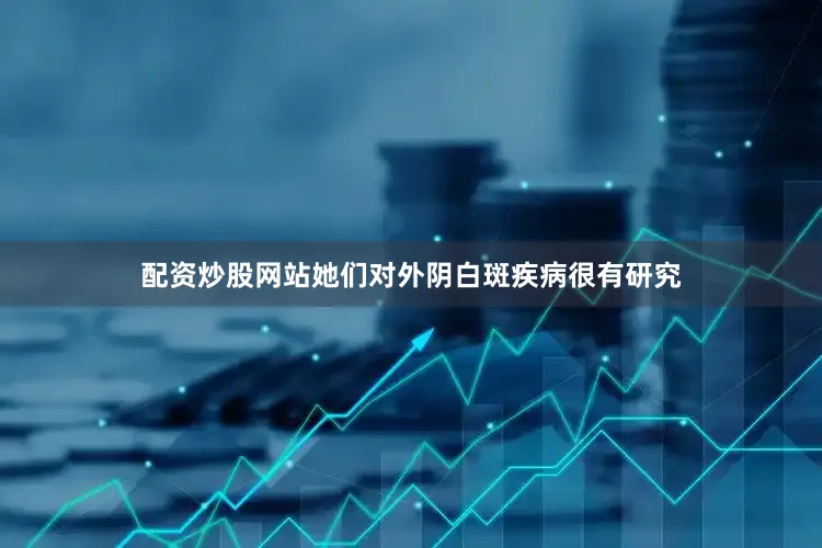 配资炒股网站她们对外阴白斑疾病很有研究