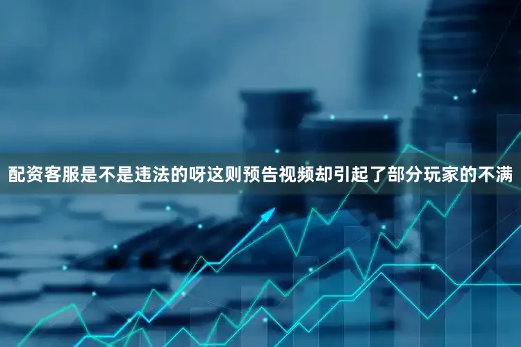 配资客服是不是违法的呀这则预告视频却引起了部分玩家的不满