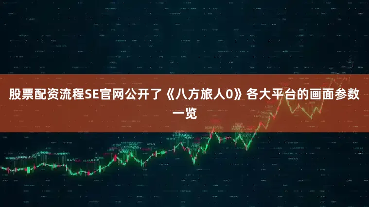 股票配资流程SE官网公开了《八方旅人0》各大平台的画面参数一览