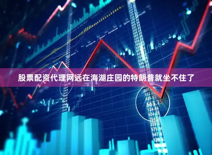 股票配资代理网远在海湖庄园的特朗普就坐不住了