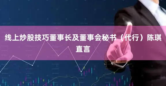 线上炒股技巧董事长及董事会秘书（代行）陈琪直言