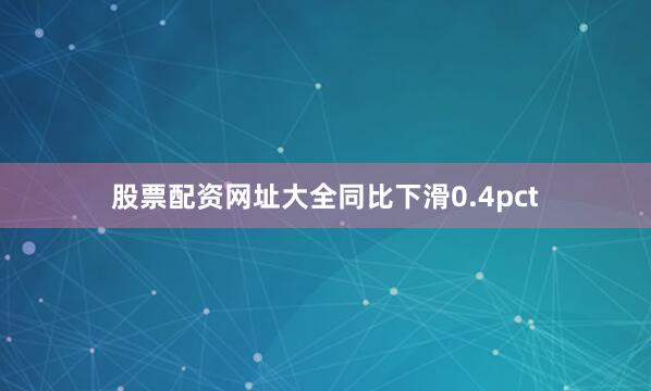股票配资网址大全同比下滑0.4pct