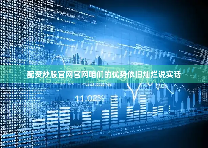 配资炒股官网官网咱们的优势依旧灿烂说实话