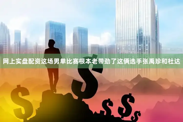 网上实盘配资这场男单比赛根本老带劲了这俩选手张禹珍和杜达