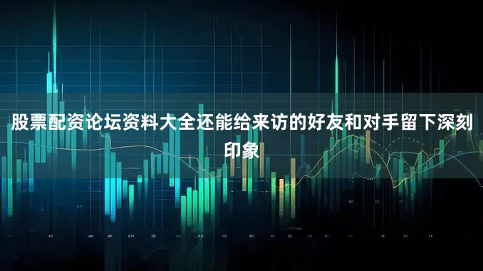 股票配资论坛资料大全还能给来访的好友和对手留下深刻印象