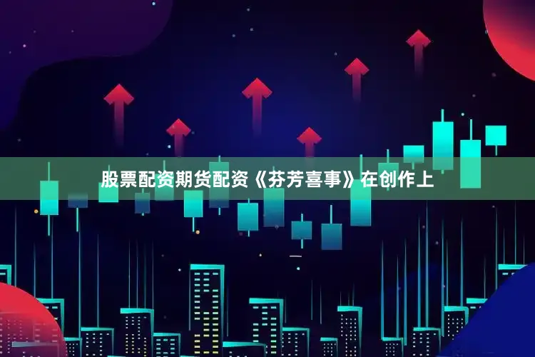 股票配资期货配资《芬芳喜事》在创作上