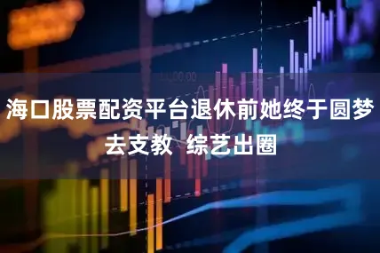海口股票配资平台退休前她终于圆梦去支教  综艺出圈