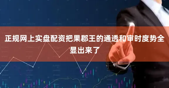 正规网上实盘配资把果郡王的通透和审时度势全显出来了