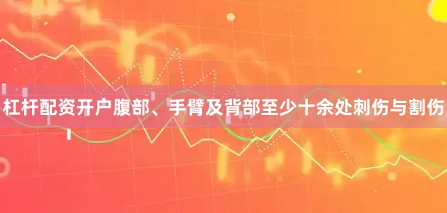 杠杆配资开户腹部、手臂及背部至少十余处刺伤与割伤