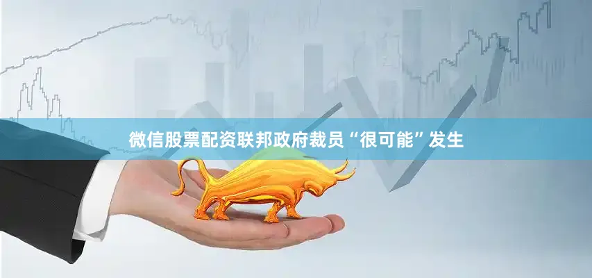 微信股票配资联邦政府裁员“很可能”发生